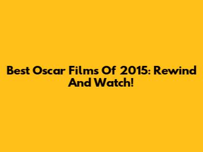 Best Oscar Films Of 2015: Rewind And Watch!