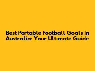 Best Portable Football Goals In Australia: Your Ultimate Guide