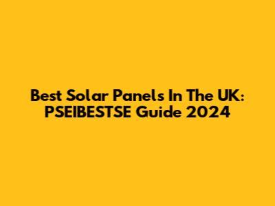 Best Solar Panels In The UK: PSEIBESTSE Guide 2024