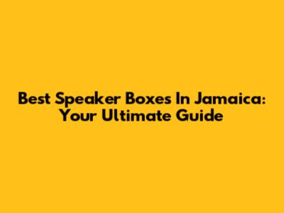 Best Speaker Boxes In Jamaica: Your Ultimate Guide