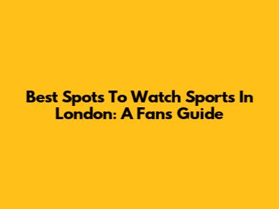 Best Spots To Watch Sports In London: A Fan's Guide