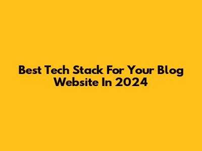Best Tech Stack For Your Blog Website In 2024