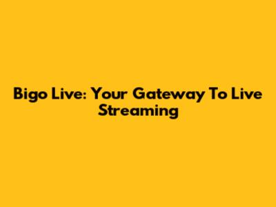 Bigo Live: Your Gateway To Live Streaming