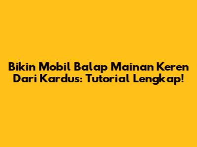 Bikin Mobil Balap Mainan Keren Dari Kardus: Tutorial Lengkap!