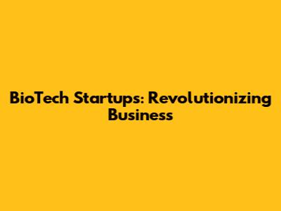 BioTech Startups: Revolutionizing Business