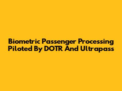 Biometric Passenger Processing Piloted By DOTR And Ultrapass