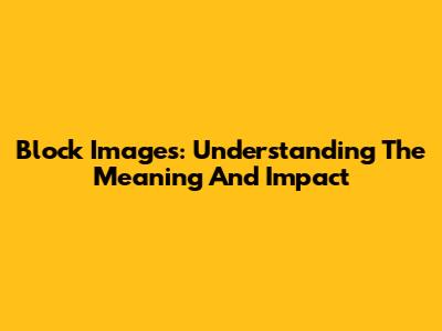 Block Images: Understanding The Meaning And Impact