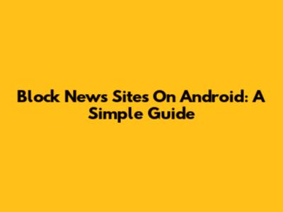 Block News Sites On Android: A Simple Guide