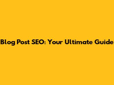 Blog Post SEO: Your Ultimate Guide