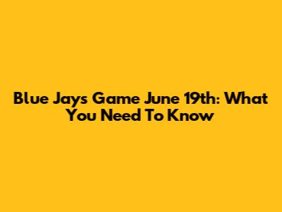 Blue Jays Game June 19th: What You Need To Know