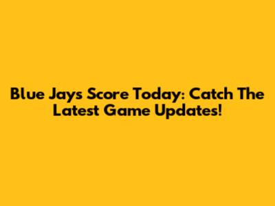 Blue Jays Score Today: Catch The Latest Game Updates!