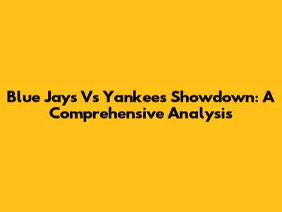 Blue Jays Vs Yankees Showdown: A Comprehensive Analysis