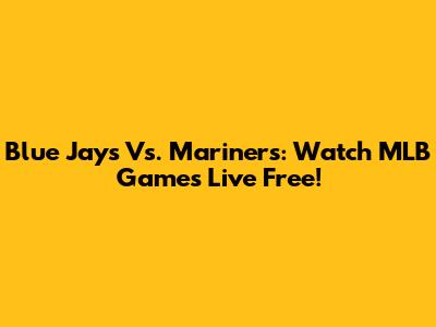 Blue Jays Vs. Mariners: Watch MLB Games Live Free!