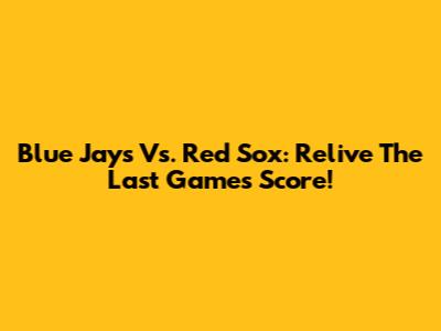 Blue Jays Vs. Red Sox: Relive The Last Game's Score!