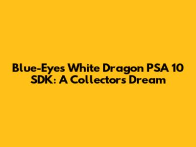 Blue-Eyes White Dragon PSA 10 SDK: A Collector's Dream