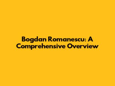 Bogdan Romanescu: A Comprehensive Overview