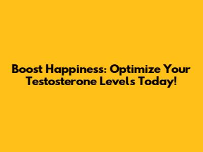 Boost Happiness: Optimize Your Testosterone Levels Today!