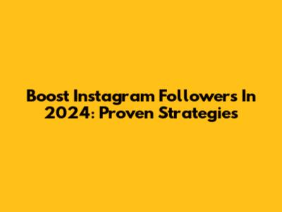 Boost Instagram Followers In 2024: Proven Strategies