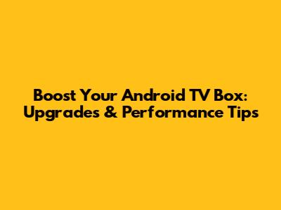 Boost Your Android TV Box: Upgrades & Performance Tips
