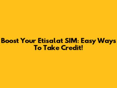 Boost Your Etisalat SIM: Easy Ways To Take Credit!