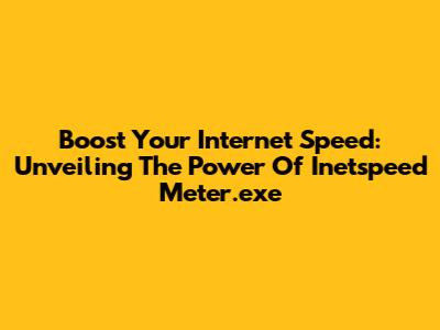 Boost Your Internet Speed: Unveiling The Power Of Inetspeed Meter.exe