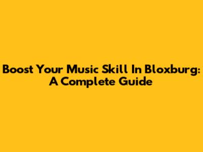 Boost Your Music Skill In Bloxburg: A Complete Guide