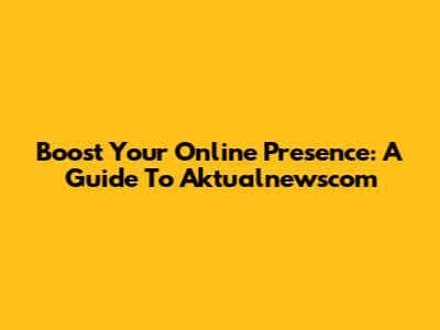 Boost Your Online Presence: A Guide To Aktualnewscom