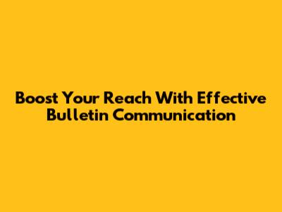 Boost Your Reach With Effective Bulletin Communication