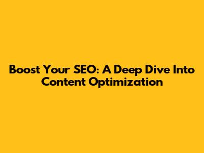 Boost Your SEO: A Deep Dive Into Content Optimization