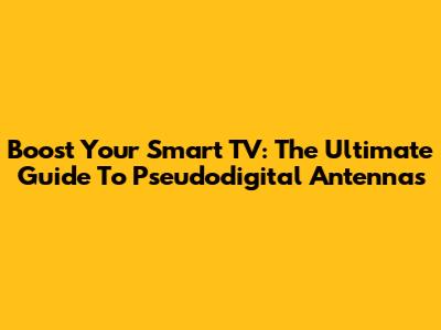 Boost Your Smart TV: The Ultimate Guide To Pseudodigital Antennas
