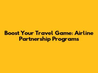 Boost Your Travel Game: Airline Partnership Programs