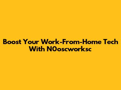 Boost Your Work-From-Home Tech With N0oscworksc