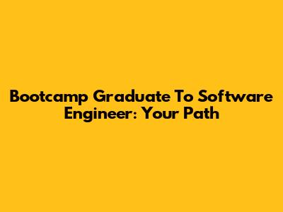 Bootcamp Graduate To Software Engineer: Your Path
