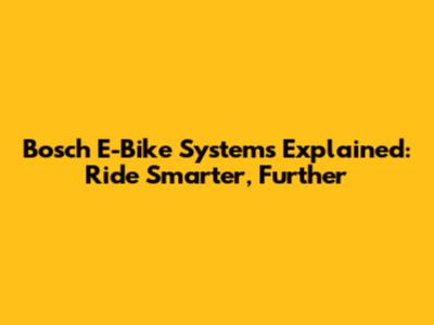 Bosch E-Bike Systems Explained: Ride Smarter, Further