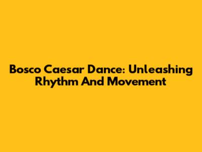 Bosco Caesar Dance: Unleashing Rhythm And Movement