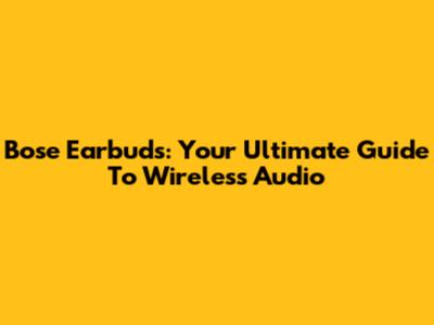 Bose Earbuds: Your Ultimate Guide To Wireless Audio