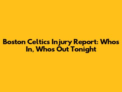Boston Celtics Injury Report: Who's In, Who's Out Tonight