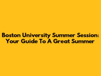 Boston University Summer Session: Your Guide To A Great Summer