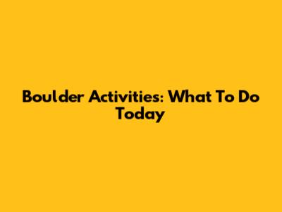 Boulder Activities: What To Do Today