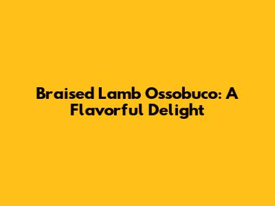 Braised Lamb Ossobuco: A Flavorful Delight