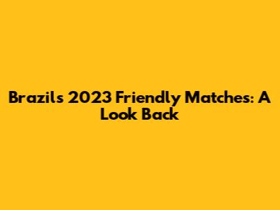 Brazil's 2023 Friendly Matches: A Look Back