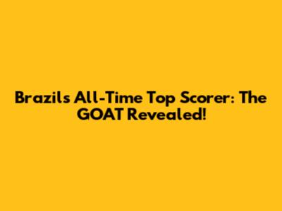 Brazil's All-Time Top Scorer: The GOAT Revealed!