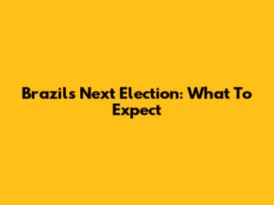 Brazil's Next Election: What To Expect