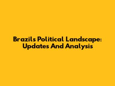 Brazil's Political Landscape: Updates And Analysis
