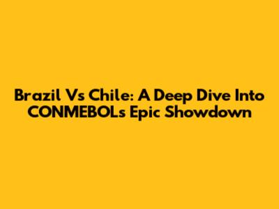 Brazil Vs Chile: A Deep Dive Into CONMEBOL's Epic Showdown