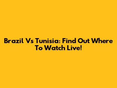 Brazil Vs Tunisia: Find Out Where To Watch Live!