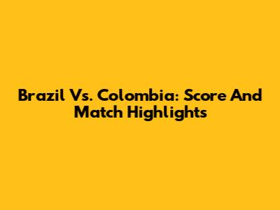 Brazil Vs. Colombia: Score And Match Highlights
