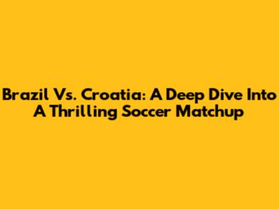 Brazil Vs. Croatia: A Deep Dive Into A Thrilling Soccer Matchup
