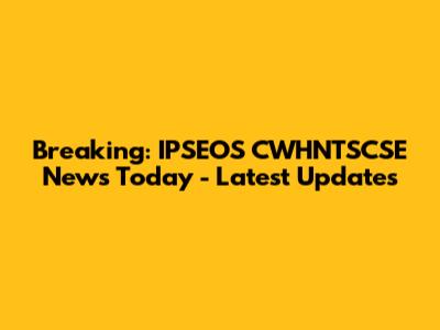 Breaking: IPSEOS CWHNTSCSE News Today - Latest Updates