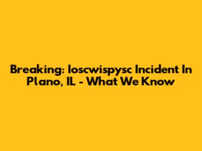 Breaking: Ioscwispysc Incident In Plano, IL - What We Know